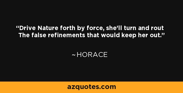 Drive Nature forth by force, she'll turn and rout The false refinements that would keep her out. - Horace