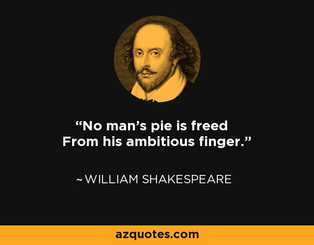 No man's pie is freed From his ambitious finger. - William Shakespeare