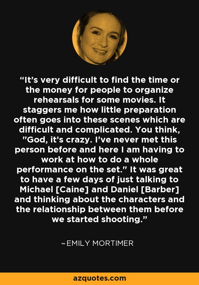 It's very difficult to find the time or the money for people to organize rehearsals for some movies. It staggers me how little preparation often goes into these scenes which are difficult and complicated. You think, 