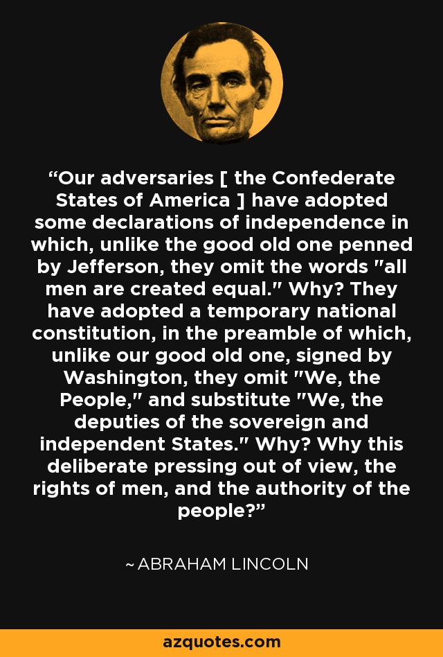 Our adversaries [ the Confederate States of America ] have adopted some declarations of independence in which, unlike the good old one penned by Jefferson, they omit the words 