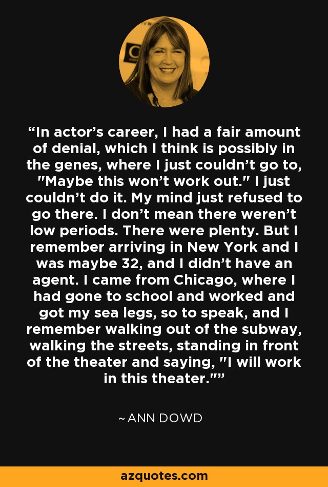 In actor's career, I had a fair amount of denial, which I think is possibly in the genes, where I just couldn't go to, 