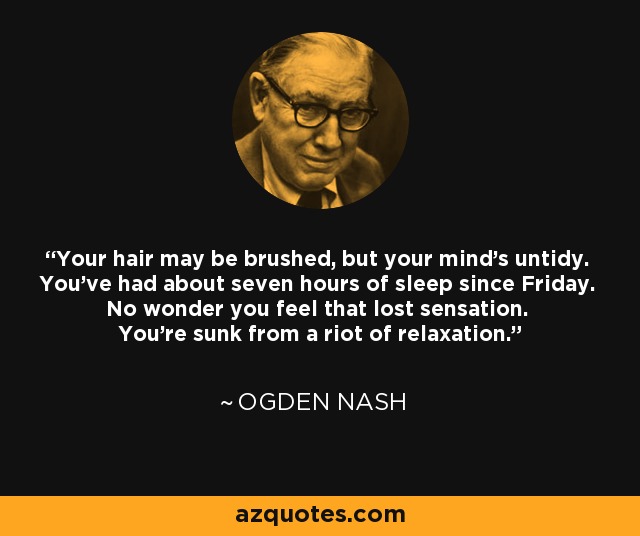 Your hair may be brushed, but your mind's untidy. You've had about seven hours of sleep since Friday. No wonder you feel that lost sensation. You're sunk from a riot of relaxation. - Ogden Nash