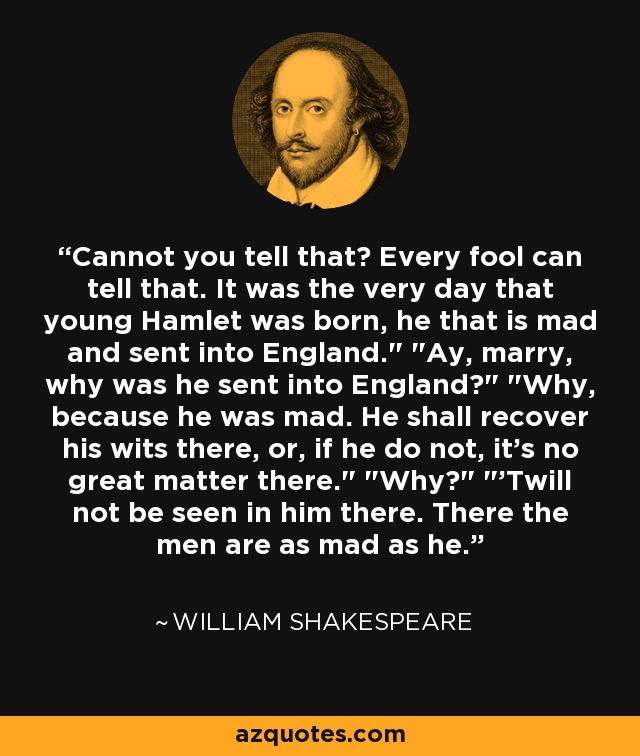 Cannot you tell that? Every fool can tell that. It was the very day that young Hamlet was born, he that is mad and sent into England.