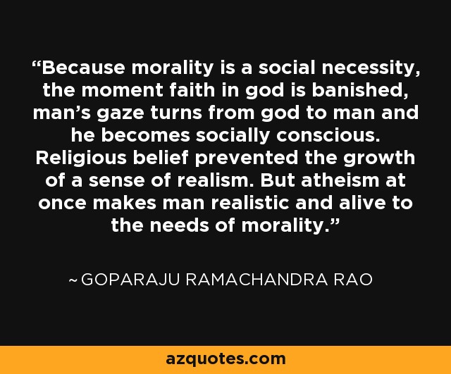 Because morality is a social necessity, the moment faith in god is banished, man's gaze turns from god to man and he becomes socially conscious. Religious belief prevented the growth of a sense of realism. But atheism at once makes man realistic and alive to the needs of morality. - Goparaju Ramachandra Rao