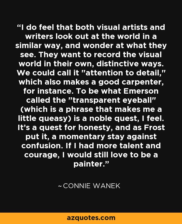 I do feel that both visual artists and writers look out at the world in a similar way, and wonder at what they see. They want to record the visual world in their own, distinctive ways. We could call it 