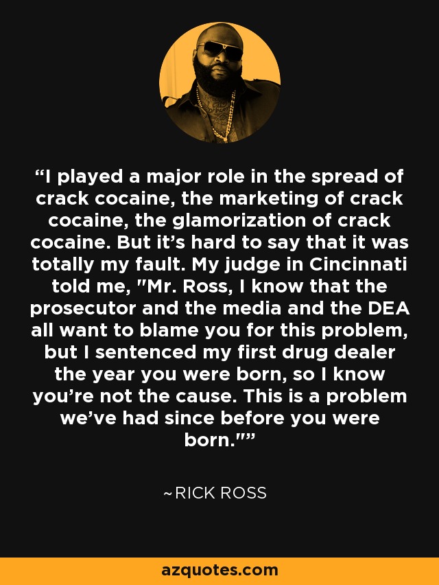 I played a major role in the spread of crack cocaine, the marketing of crack cocaine, the glamorization of crack cocaine. But it's hard to say that it was totally my fault. My judge in Cincinnati told me, 