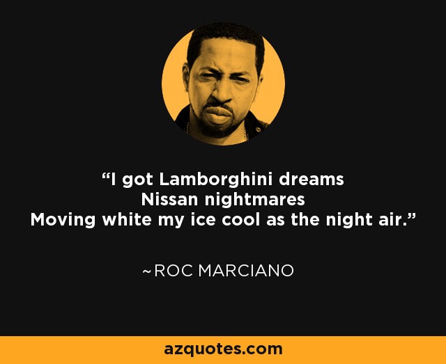 I got Lamborghini dreams Nissan nightmares Moving white my ice cool as the night air. - Roc Marciano