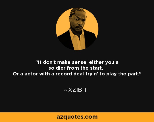 It don't make sense: either you a soldier from the start, Or a actor with a record deal tryin' to play the part. - Xzibit