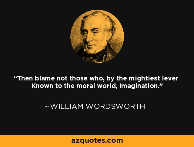 Then blame not those who, by the mightiest lever Known to the moral world, Imagination. - William Wordsworth