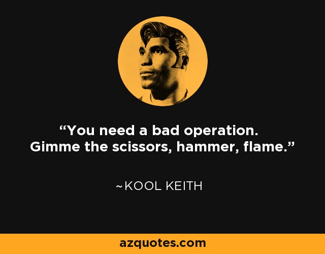 You need a bad operation. Gimme the scissors, hammer, flame. - Kool Keith