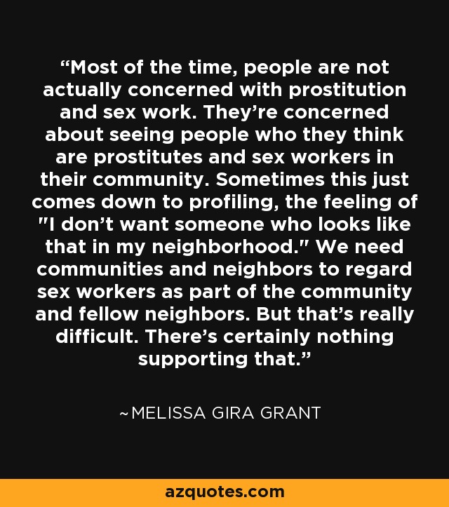 Most of the time, people are not actually concerned with prostitution and sex work. They're concerned about seeing people who they think are prostitutes and sex workers in their community. Sometimes this just comes down to profiling, the feeling of 