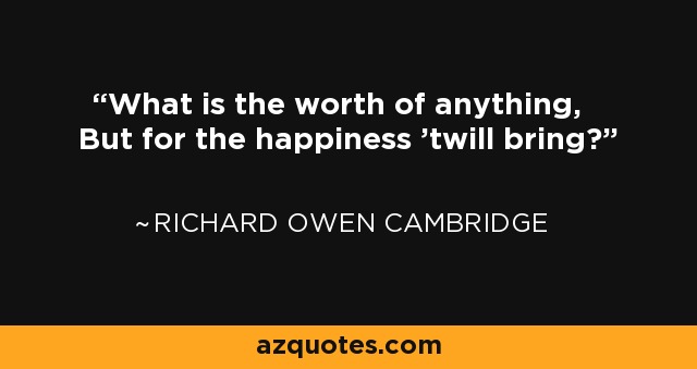 What is the worth of anything, But for the happiness 'twill bring? - Richard Owen Cambridge