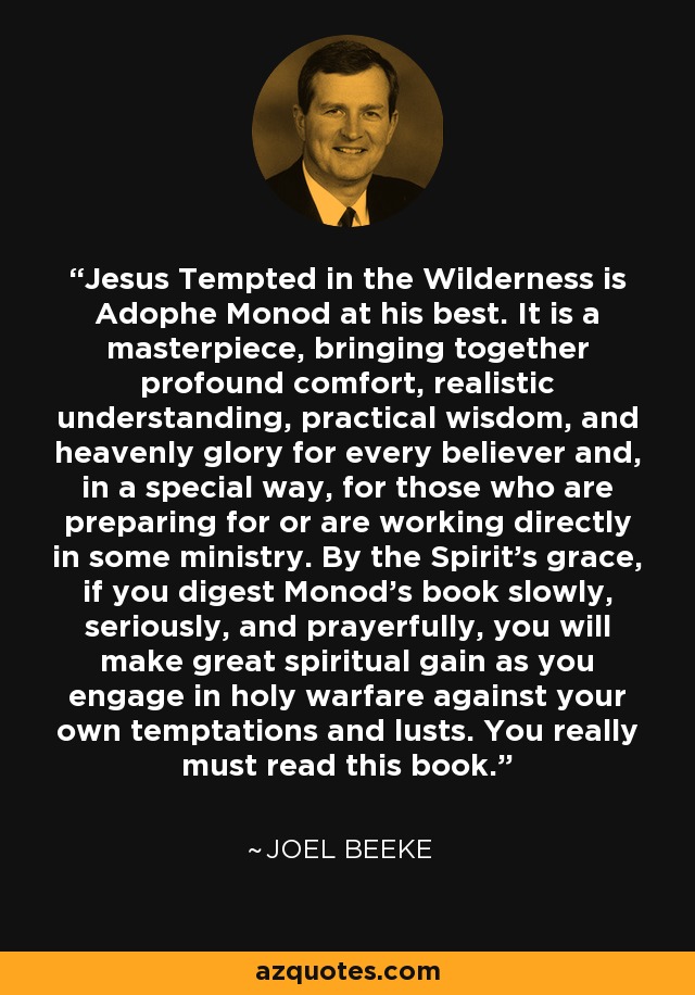 Jesus Tempted in the Wilderness is Adophe Monod at his best. It is a masterpiece, bringing together profound comfort, realistic understanding, practical wisdom, and heavenly glory for every believer and, in a special way, for those who are preparing for or are working directly in some ministry. By the Spirit's grace, if you digest Monod's book slowly, seriously, and prayerfully, you will make great spiritual gain as you engage in holy warfare against your own temptations and lusts. You really must read this book. - Joel Beeke