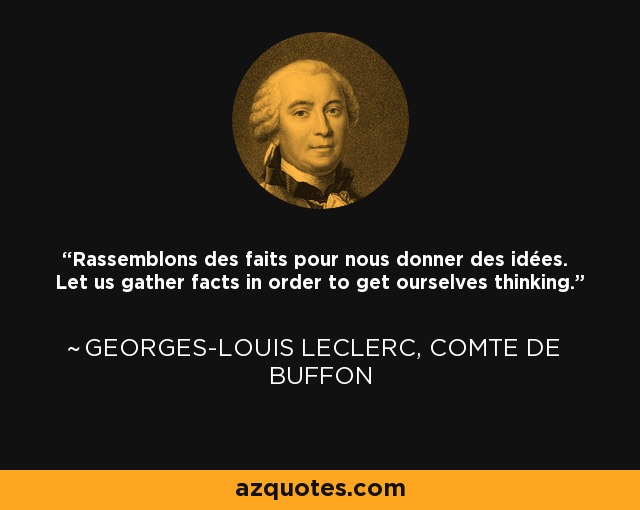 Rassemblons des faits pour nous donner des idées. Let us gather facts in order to get ourselves thinking. - Georges-Louis Leclerc, Comte de Buffon