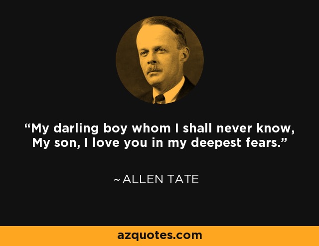 My darling boy whom I shall never know, My son, I love you in my deepest fears. - Allen Tate