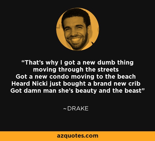 That's why I got a new dumb thing moving through the streets Got a new condo moving to the beach Heard Nicki just bought a brand new crib Got damn man she's beauty and the beast - Drake