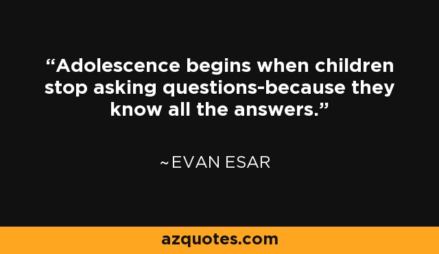 Adolescence begins when children stop asking questions-because they know all the answers. - Evan Esar