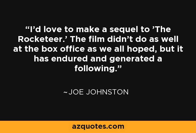 I'd love to make a sequel to 'The Rocketeer.' The film didn't do as well at the box office as we all hoped, but it has endured and generated a following. - Joe Johnston