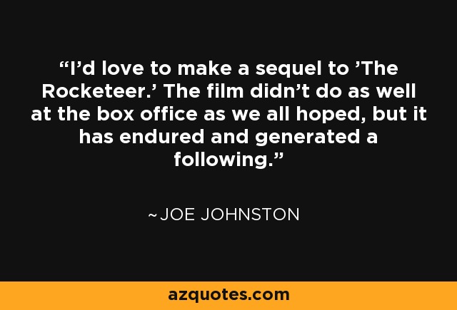 I'd love to make a sequel to 'The Rocketeer.' The film didn't do as well at the box office as we all hoped, but it has endured and generated a following. - Joe Johnston