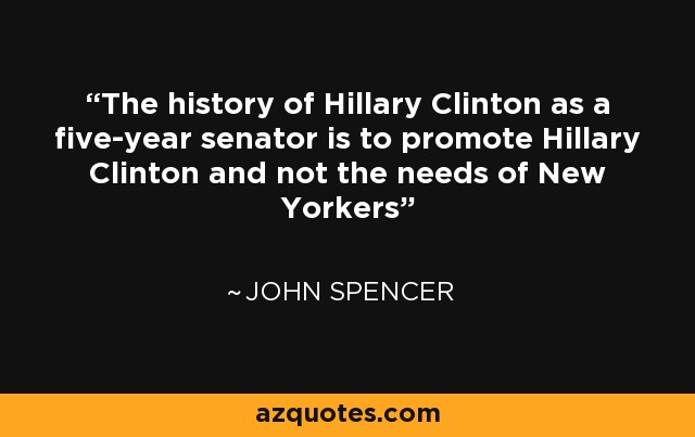 The history of Hillary Clinton as a five-year senator is to promote Hillary Clinton and not the needs of New Yorkers - John Spencer