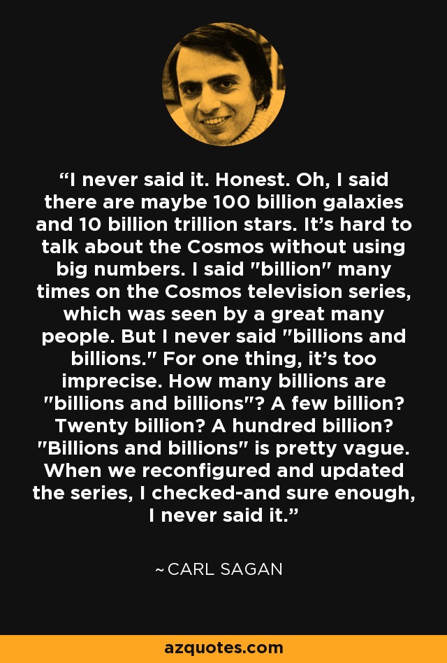 I never said it. Honest. Oh, I said there are maybe 100 billion galaxies and 10 billion trillion stars. It's hard to talk about the Cosmos without using big numbers. I said 