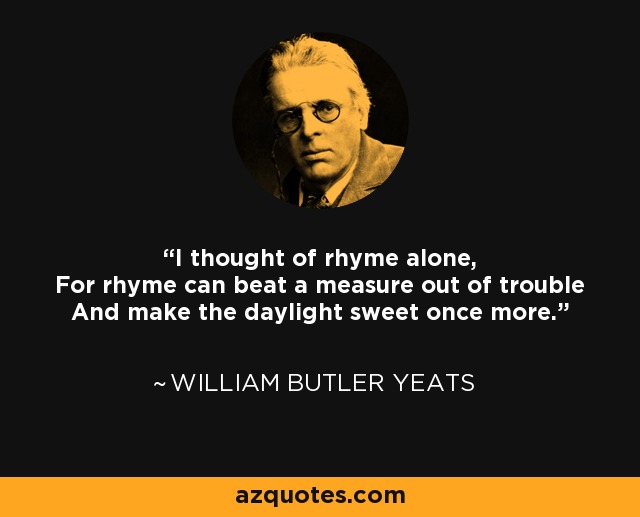 I thought of rhyme alone, For rhyme can beat a measure out of trouble And make the daylight sweet once more. - William Butler Yeats