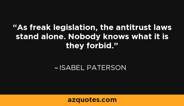As freak legislation, the antitrust laws stand alone. Nobody knows what it is they forbid. - Isabel Paterson