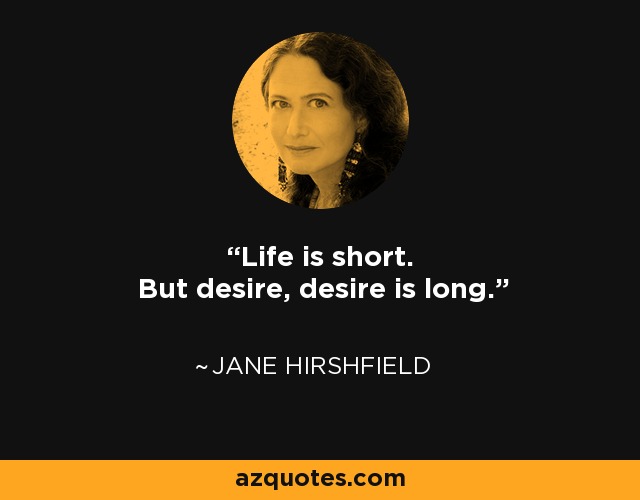 Life is short. But desire, desire is long. - Jane Hirshfield