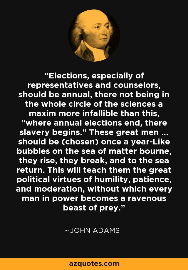 Elections, especially of representatives and counselors, should be annual, there not being in the whole circle of the sciences a maxim more infallible than this, 