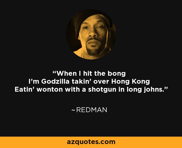 When I hit the bong I'm Godzilla takin' over Hong Kong Eatin' wonton with a shotgun in long johns. - Redman