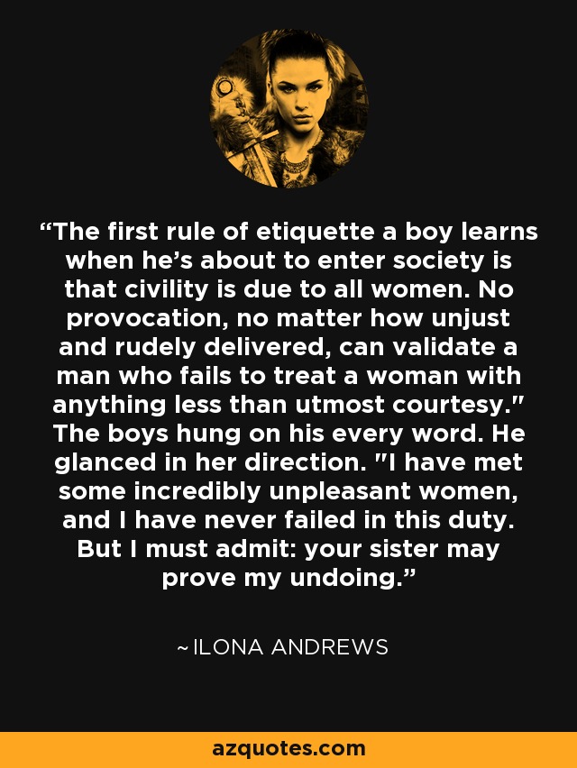The first rule of etiquette a boy learns when he's about to enter society is that civility is due to all women. No provocation, no matter how unjust and rudely delivered, can validate a man who fails to treat a woman with anything less than utmost courtesy.