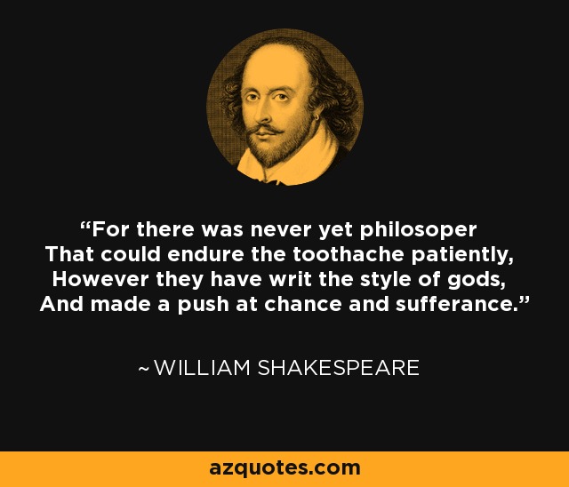 For there was never yet philosoper That could endure the toothache patiently, However they have writ the style of gods, And made a push at chance and sufferance. - William Shakespeare