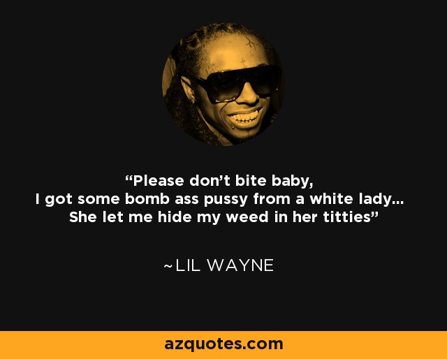 Please don't bite baby, I got some bomb ass pussy from a white lady... She let me hide my weed in her titties - Lil Wayne
