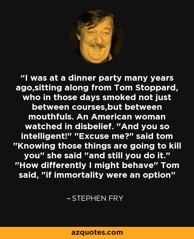 I was at a dinner party many years ago,sitting along from Tom Stoppard, who in those days smoked not just between courses,but between mouthfuls. An American woman watched in disbelief. 