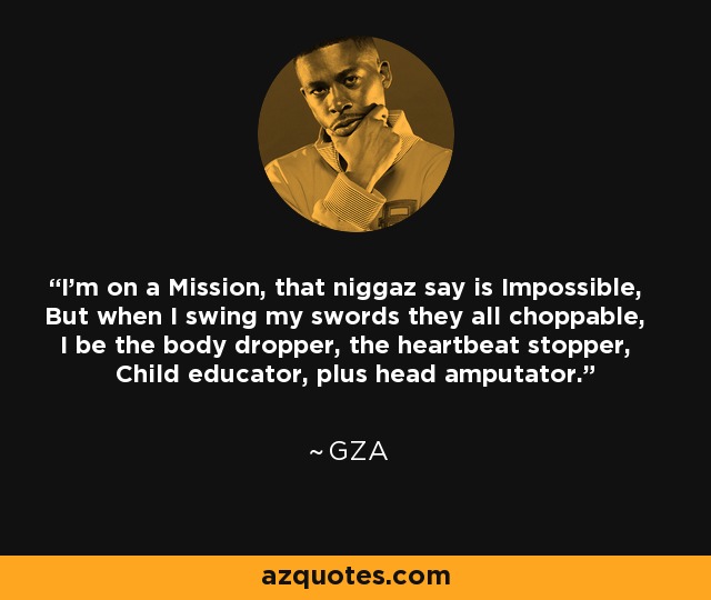 I'm on a Mission, that niggaz say is Impossible, But when I swing my swords they all choppable, I be the body dropper, the heartbeat stopper, Child educator, plus head amputator. - GZA