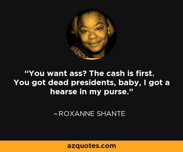 You want ass? The cash is first. You got dead presidents, baby, I got a hearse in my purse. - Roxanne Shante