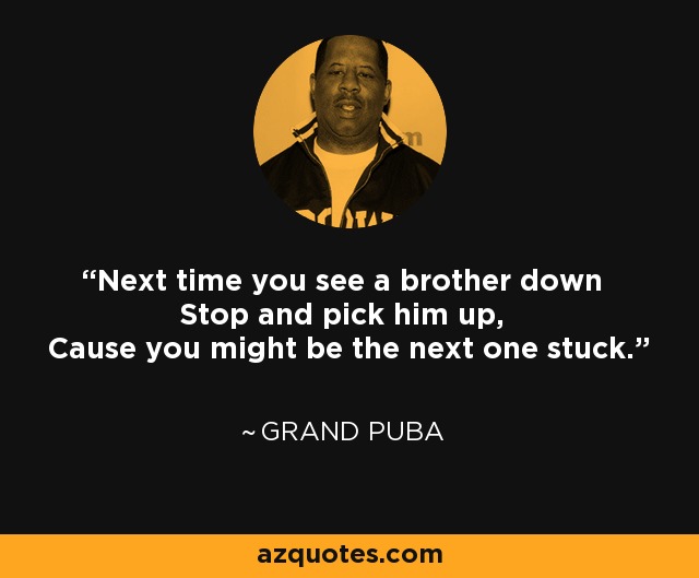 Next time you see a brother down Stop and pick him up, Cause you might be the next one stuck. - Grand Puba
