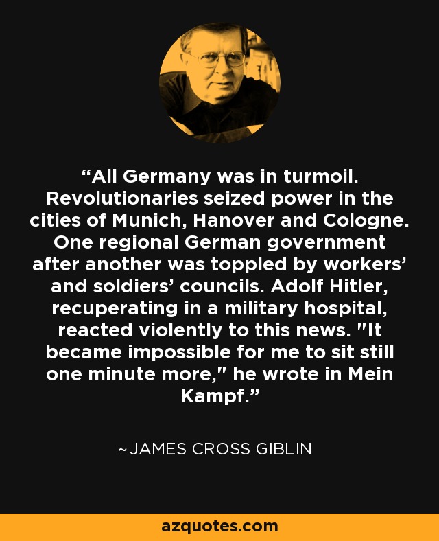 All Germany was in turmoil. Revolutionaries seized power in the cities of Munich, Hanover and Cologne. One regional German government after another was toppled by workers' and soldiers' councils. Adolf Hitler, recuperating in a military hospital, reacted violently to this news. 