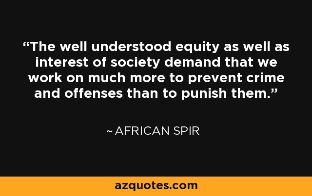 The well understood equity as well as interest of society demand that we work on much more to prevent crime and offenses than to punish them. - African Spir
