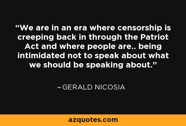 We are in an era where censorship is creeping back in through the Patriot Act and where people are.. being intimidated not to speak about what we should be speaking about. - Gerald Nicosia