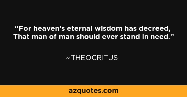 For heaven's eternal wisdom has decreed, That man of man should ever stand in need. - Theocritus