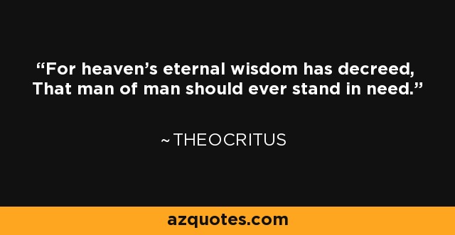 For heaven's eternal wisdom has decreed, That man of man should ever stand in need. - Theocritus