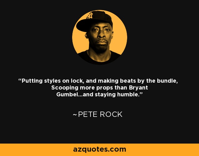 Putting styles on lock, and making beats by the bundle, Scooping more props than Bryant Gumbel...and staying humble. - Pete Rock