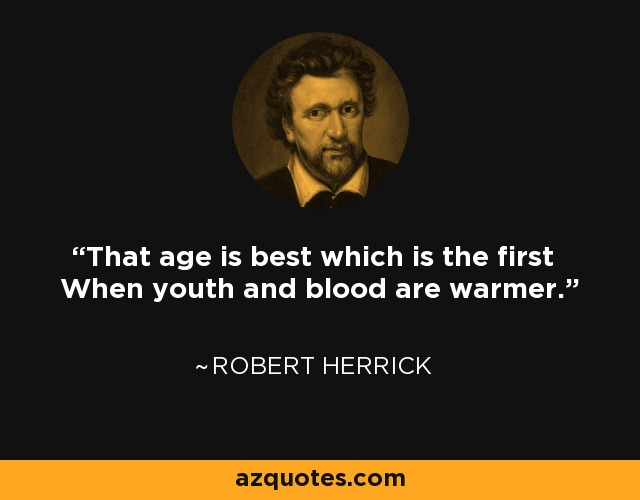 That age is best which is the first When youth and blood are warmer. - Robert Herrick