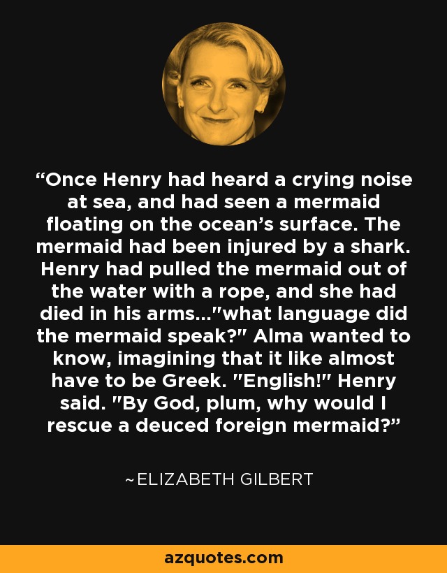 Once Henry had heard a crying noise at sea, and had seen a mermaid floating on the ocean's surface. The mermaid had been injured by a shark. Henry had pulled the mermaid out of the water with a rope, and she had died in his arms...