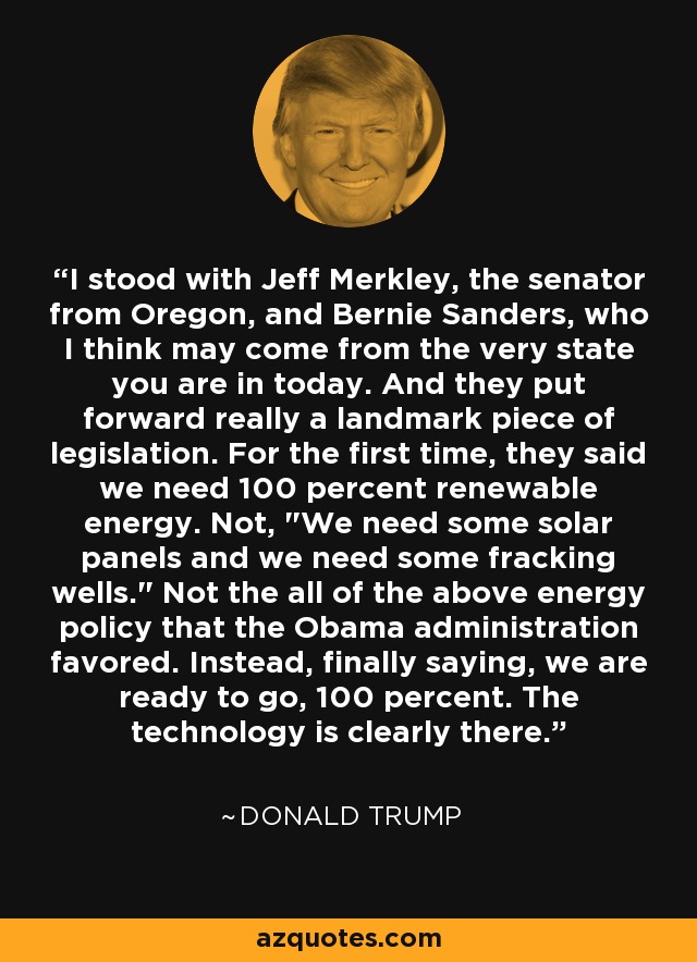 I stood with Jeff Merkley, the senator from Oregon, and Bernie Sanders, who I think may come from the very state you are in today. And they put forward really a landmark piece of legislation. For the first time, they said we need 100 percent renewable energy. Not, 