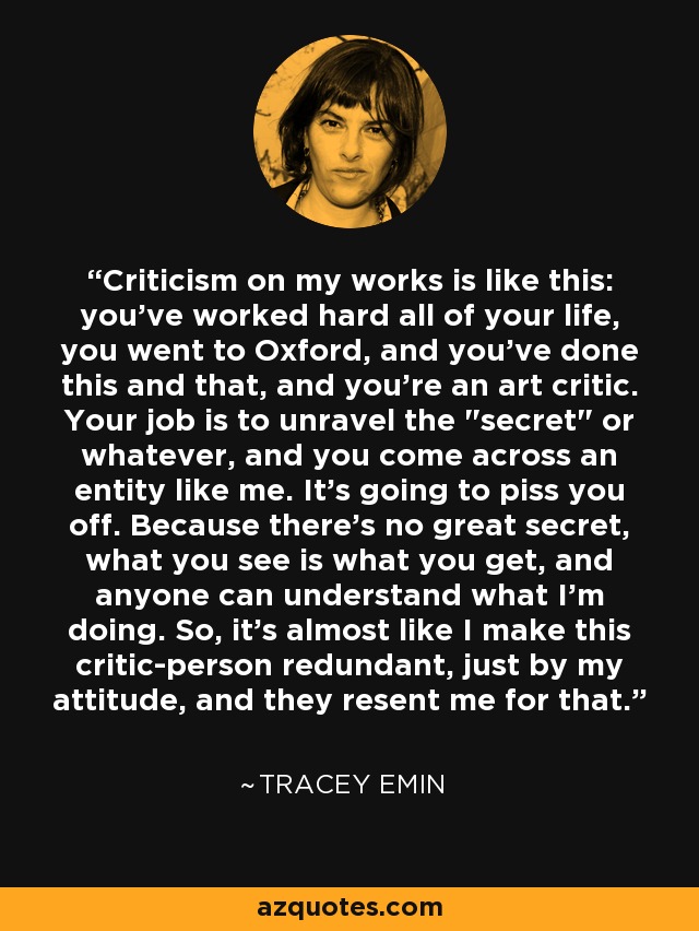 Criticism on my works is like this: you've worked hard all of your life, you went to Oxford, and you've done this and that, and you're an art critic. Your job is to unravel the 