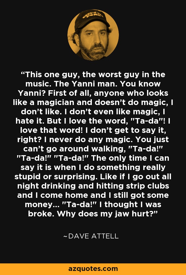 This one guy, the worst guy in the music. The Yanni man. You know Yanni? First of all, anyone who looks like a magician and doesn't do magic, I don't like. I don't even like magic, I hate it. But I love the word, 