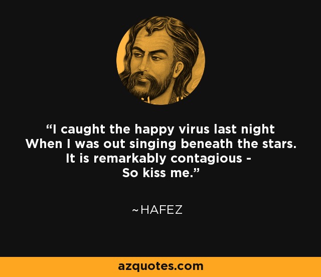 I caught the happy virus last night When I was out singing beneath the stars. It is remarkably contagious - So kiss me. - Hafez