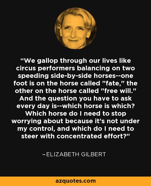 We gallop through our lives like circus performers balancing on two speeding side-by-side horses--one foot is on the horse called 